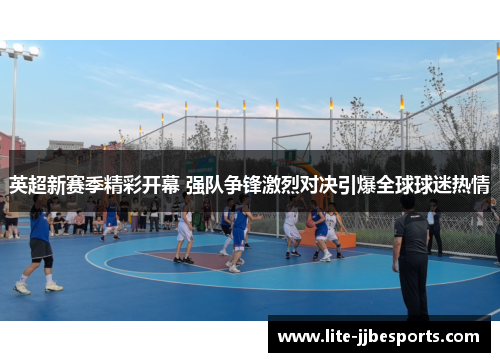 英超新赛季精彩开幕 强队争锋激烈对决引爆全球球迷热情 英超新赛季精彩开幕 强队争锋激烈对决引爆全球球迷热情