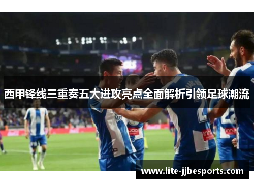 西甲锋线三重奏五大进攻亮点全面解析引领足球潮流 西甲锋线三重奏五大进攻亮点全面解析引领足球潮流