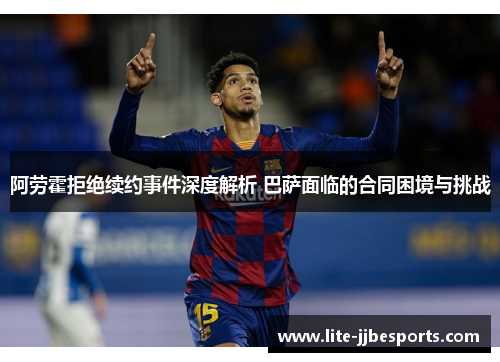 阿劳霍拒绝续约事件深度解析 巴萨面临的合同困境与挑战