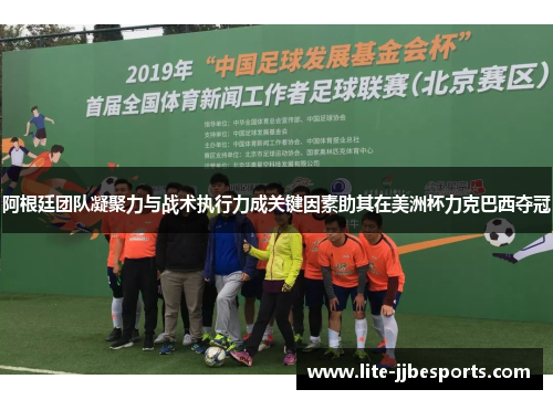 阿根廷团队凝聚力与战术执行力成关键因素助其在美洲杯力克巴西夺冠