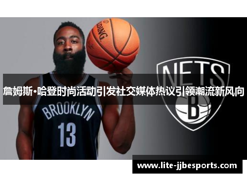 詹姆斯·哈登时尚活动引发社交媒体热议引领潮流新风向 詹姆斯·哈登时尚活动引发社交媒体热议引领潮流新风向