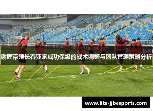 谢晖带领长春亚泰成功保级的战术调整与团队管理策略分析 谢晖带领长春亚泰成功保级的战术调整与团队管理策略分析