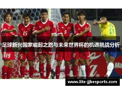 足球新兴国家崛起之路与未来世界杯的机遇挑战分析 足球新兴国家崛起之路与未来世界杯的机遇挑战分析