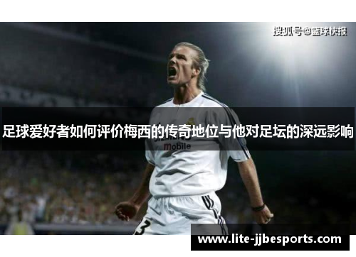 足球爱好者如何评价梅西的传奇地位与他对足坛的深远影响 足球爱好者如何评价梅西的传奇地位与他对足坛的深远影响