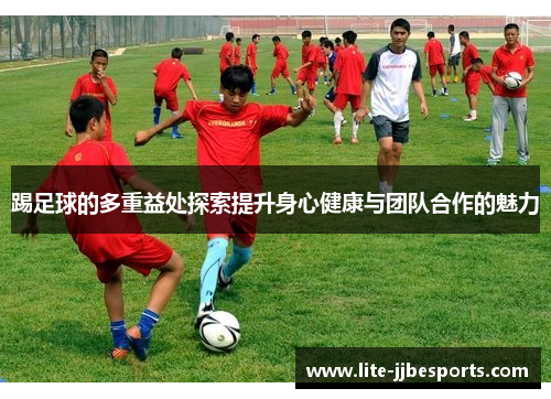踢足球的多重益处探索提升身心健康与团队合作的魅力 踢足球的多重益处探索提升身心健康与团队合作的魅力