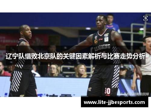 辽宁队惜败北京队的关键因素解析与比赛走势分析