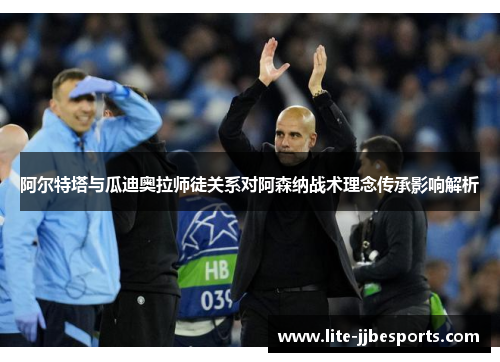 阿尔特塔与瓜迪奥拉师徒关系对阿森纳战术理念传承影响解析 阿尔特塔与瓜迪奥拉师徒关系对阿森纳战术理念传承影响解析