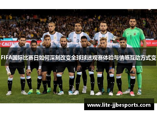 FIFA国际比赛日如何深刻改变全球球迷观赛体验与情感互动方式变 FIFA国际比赛日如何深刻改变全球球迷观赛体验与情感互动方式变
