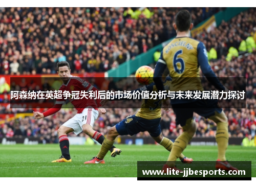 阿森纳在英超争冠失利后的市场价值分析与未来发展潜力探讨