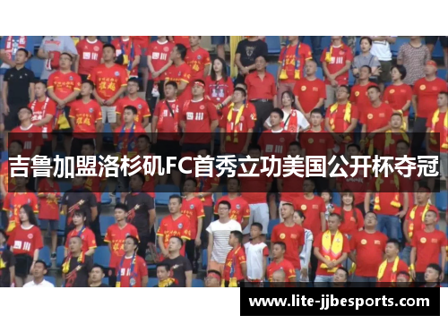 吉鲁加盟洛杉矶FC首秀立功美国公开杯夺冠