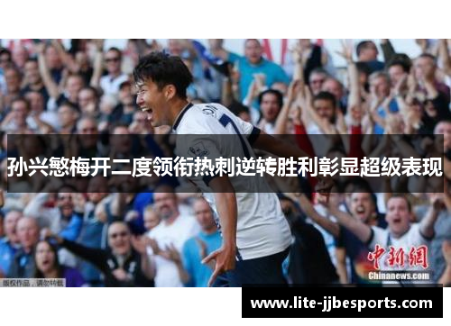 孙兴慜梅开二度领衔热刺逆转胜利彰显超级表现