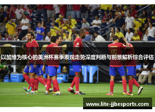 以加维为核心的美洲杯赛季表现走势深度判断与前景解析综合评估