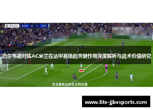 巴尔韦德对阵AC米兰在法甲赛场的关键作用深度解析与战术价值研究 巴尔韦德对阵AC米兰在法甲赛场的关键作用深度解析与战术价值研究