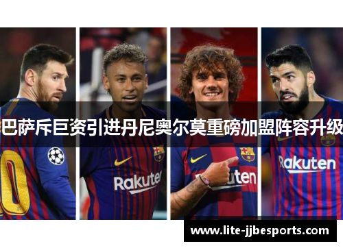 巴萨斥巨资引进丹尼奥尔莫重磅加盟阵容升级 巴萨斥巨资引进丹尼奥尔莫重磅加盟阵容升级