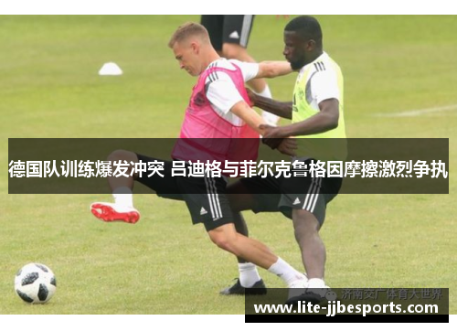 德国队训练爆发冲突 吕迪格与菲尔克鲁格因摩擦激烈争执 德国队训练爆发冲突 吕迪格与菲尔克鲁格因摩擦激烈争执